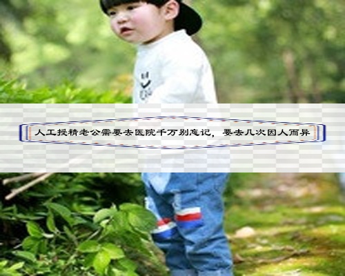 人工授精老公需要去醫院千萬別忘記，要去幾次因人而異