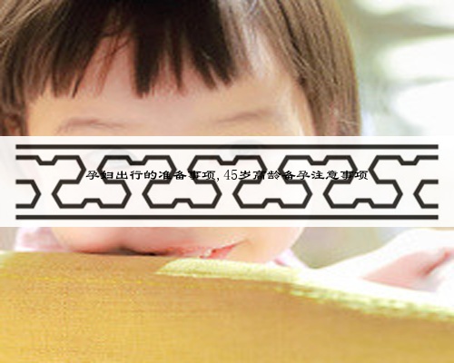 孕婦出行的準備事項,45歲高齡備孕注意事項