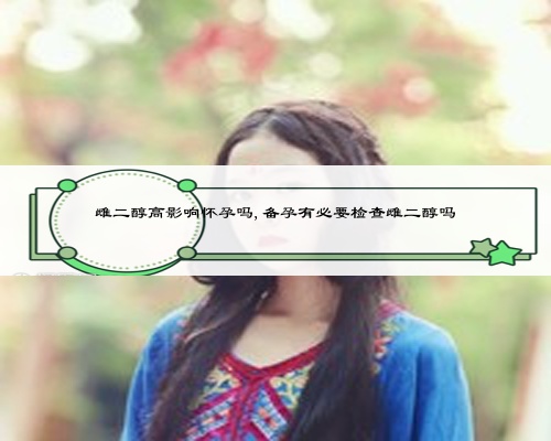 雌二醇高影響懷孕嗎,備孕有必要檢查雌二醇嗎