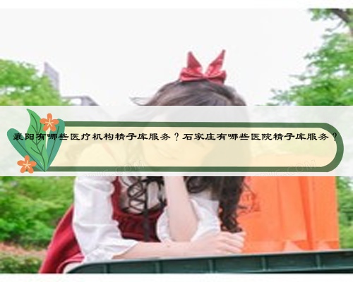 襄陽有哪些醫療機構精子庫服務？石家莊有哪些醫院精子庫服務？