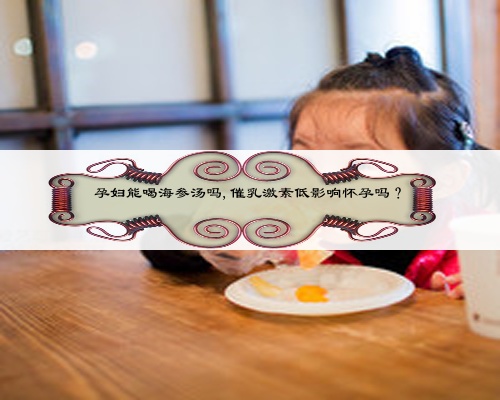 孕婦能喝海參湯嗎,催乳激素低影響懷孕嗎？