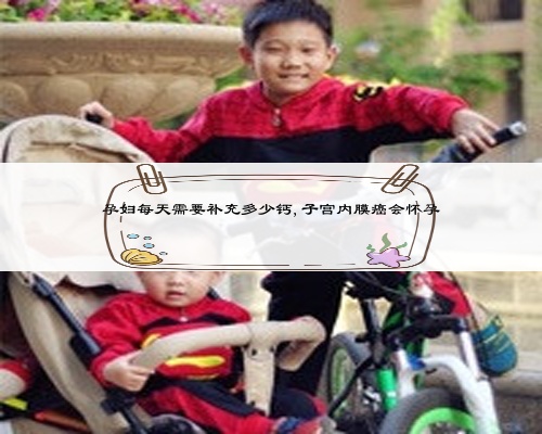 孕婦每天需要補充多少鈣,子宮內膜癌會懷孕