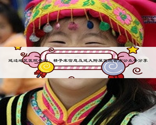 延邊地區(qū)醫(yī)院查詢:精子庫信息及延大附屬醫(yī)院官方公眾號分享