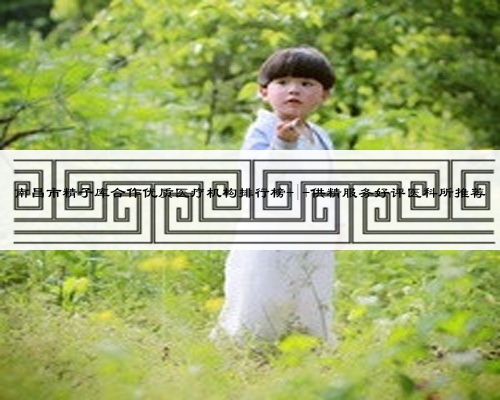 南昌市精子庫合作優質醫療機構排行榜 | 供精服務好評醫科所推薦