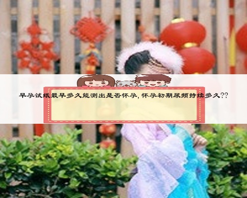 早孕試紙最早多久能測出是否懷孕,懷孕初期尿頻持續多久??