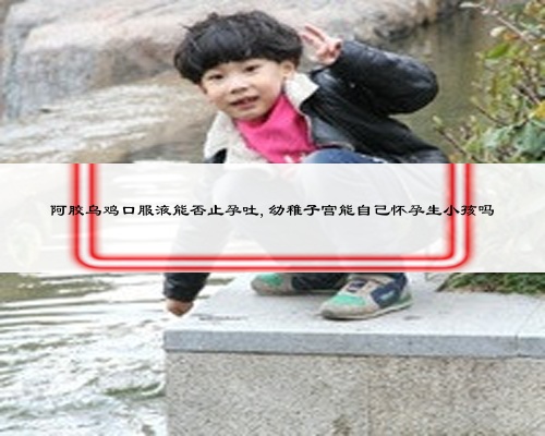 阿膠烏雞口服液能否止孕吐,幼稚子宮能自己懷孕生小孩嗎