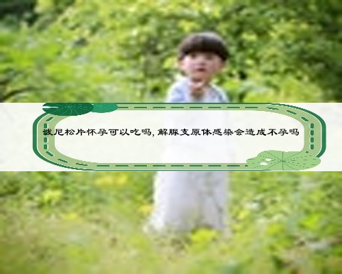 潑尼松片懷孕可以吃嗎,解脲支原體感染會造成不孕嗎