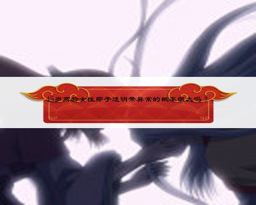 45歲高齡女性卵子透明帶異常的概率很大嗎？