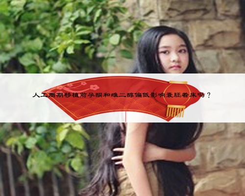 人工周期移植前孕酮和雌二醇偏低影響囊胚著床嗎？