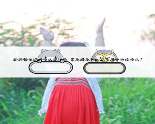 輸卵管接通后多久能懷孕,緊急避孕藥的副作用會(huì)持續(xù)多久?