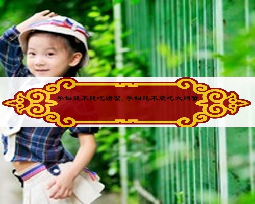 孕婦能不能吃螃蟹,孕婦能不能吃大閘蟹