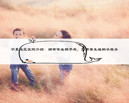 寧夏地區醫院介紹:擁有專業精子庫,高質量生殖助孕服務
