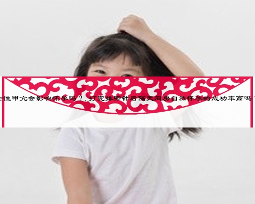 女性甲亢會影響懷孕嗎？,打完排卵針后隔天同房自然懷孕的成功率高嗎？