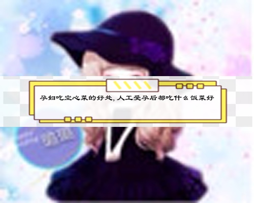 孕婦吃空心菜的好處,人工受孕后都吃什么飯菜好