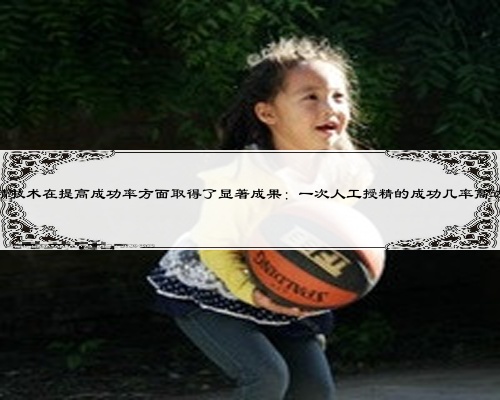人工授精技術(shù)在提高成功率方面取得了顯著成果:一次人工授精的成功幾率高達XXX%!