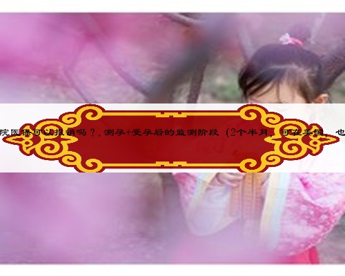 懷孕保胎期間住院醫保可以報銷嗎？,測孕+受孕后的監測階段（2個半月，可在美