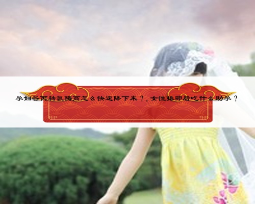 孕婦谷丙轉(zhuǎn)氨酶高怎么快速降下來?,女性排卵后吃什么助孕?